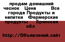 продам домашний чеснок › Цена ­ 100 - Все города Продукты и напитки » Фермерские продукты   . Брянская обл.